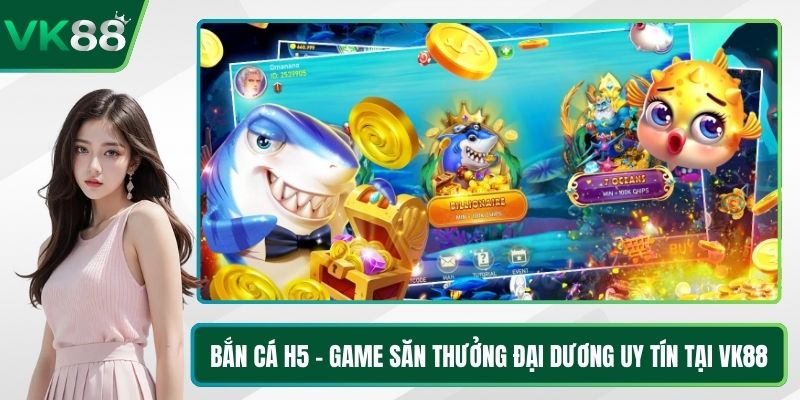 Bắn Cá H5 - Game Săn Thưởng Đại Dương Uy Tín Tại VK88