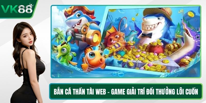 Bắn Cá Thần Tài Web - Game Giải Trí Đổi Thưởng Lôi Cuốn