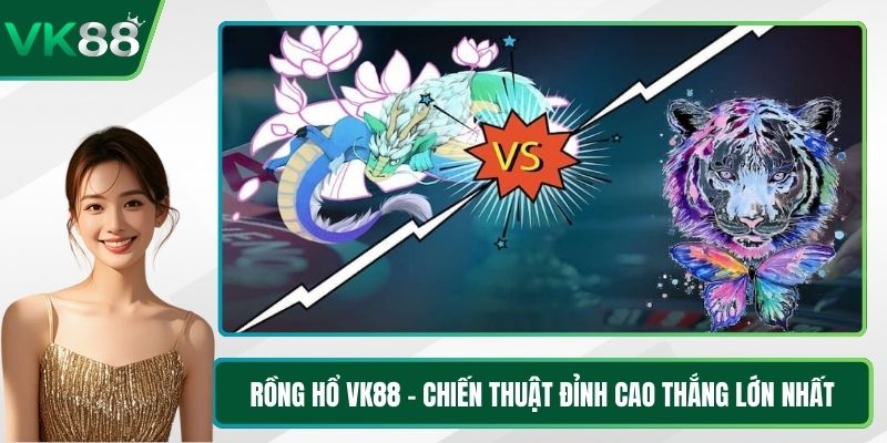 Rồng Hổ VK88 - Chiến Thuật Đỉnh Cao Thắng Lớn Nhất